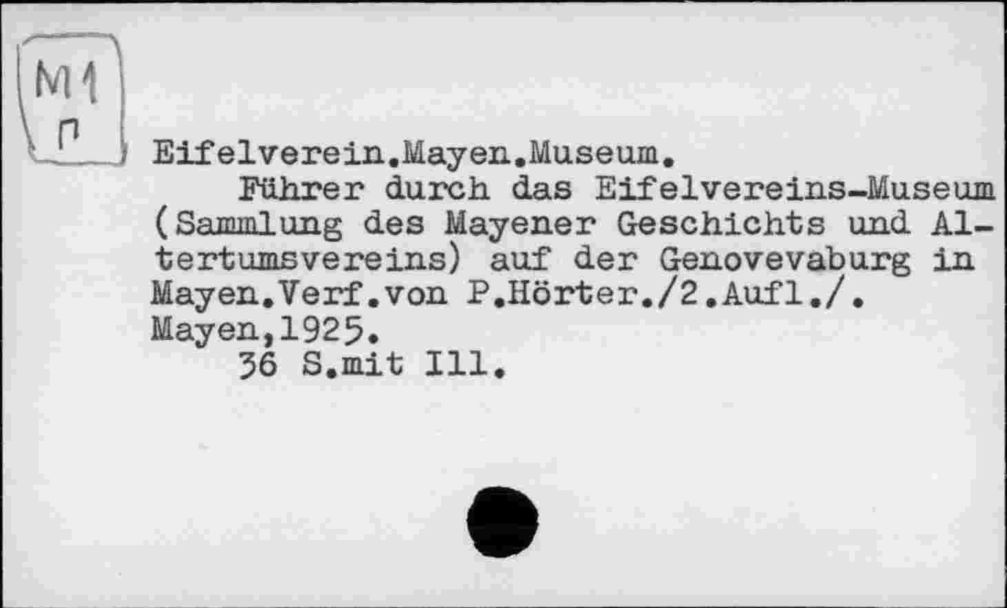 ﻿Eifelverein.May en.Museum.
Führer durch das Eifelvereins-Museum (Sammlung des Mayener Geschichte und Altertumsvereins) auf der Genovevaburg in Mayen.Verf.von P.Hörter./2.Aufl./. Mayen,1925.
56 S.mit Ill.